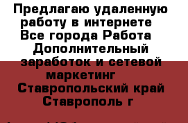 Предлагаю удаленную работу в интернете - Все города Работа » Дополнительный заработок и сетевой маркетинг   . Ставропольский край,Ставрополь г.